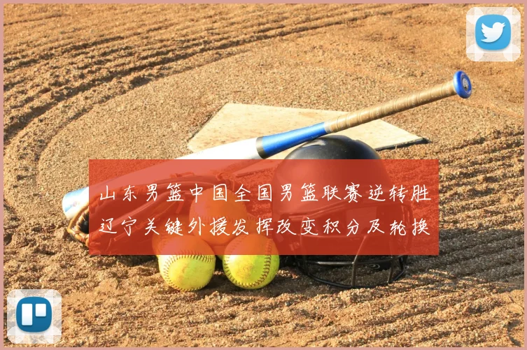 山东男篮中国全国男篮联赛逆转胜辽宁关键外援发挥改变积分及轮换考量