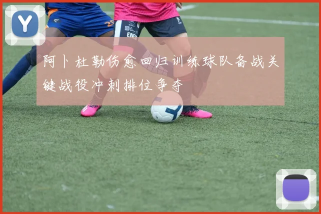 阿卜杜勒伤愈回归训练球队备战关键战役冲刺排位争夺
