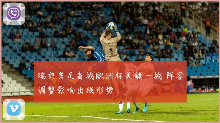 瑞典男足备战欧洲杯关键一战 阵容调整影响出线形势
