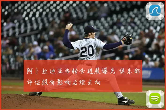 阿卜杜迪亚洛转会进展曝光 俱乐部评估报价影响后续去向