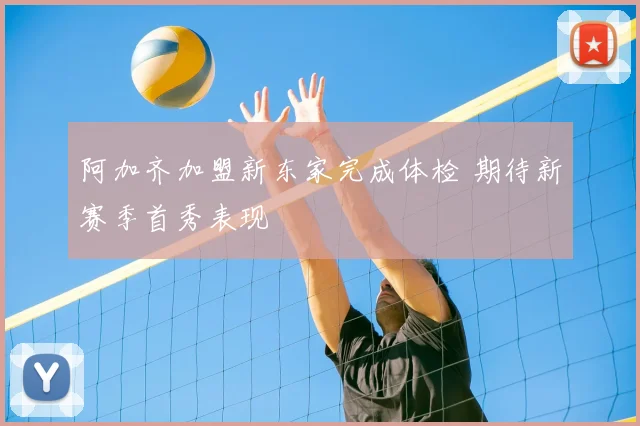 阿加齐加盟新东家完成体检 期待新赛季首秀表现