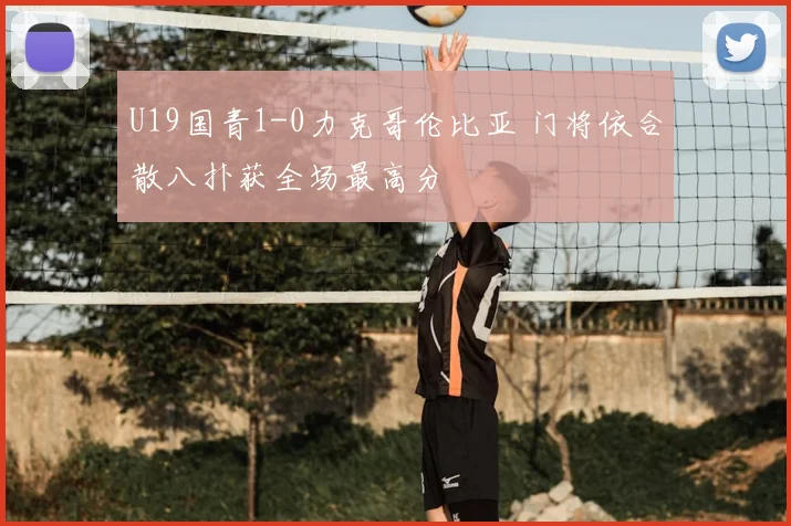 U19国青1-0力克哥伦比亚 门将依合散八扑获全场最高分