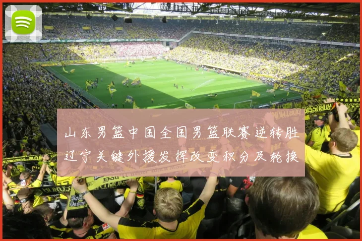 山东男篮中国全国男篮联赛逆转胜辽宁关键外援发挥改变积分及轮换考量