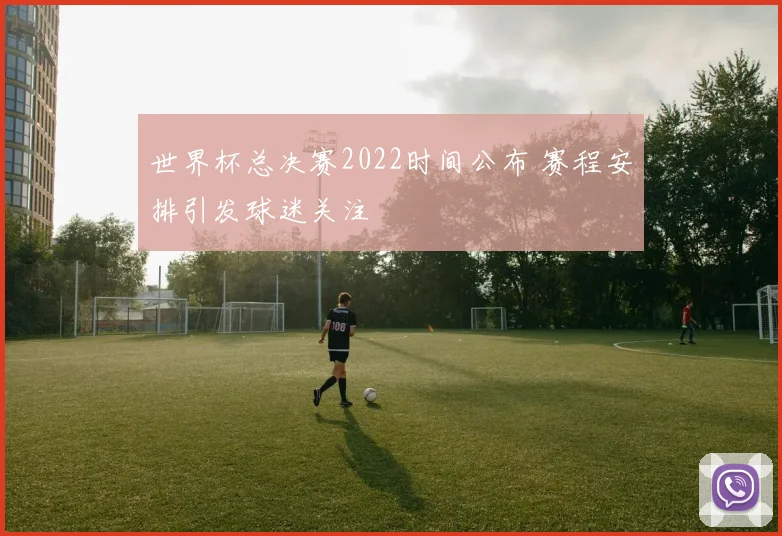 世界杯总决赛2022时间公布 赛程安排引发球迷关注