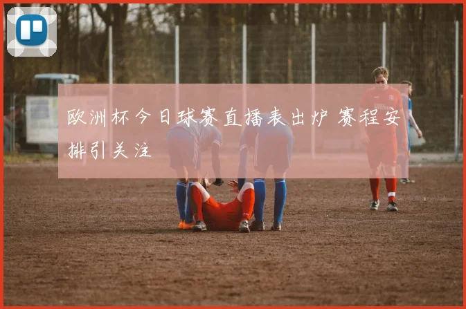 欧洲杯今日球赛直播表出炉 赛程安排引关注