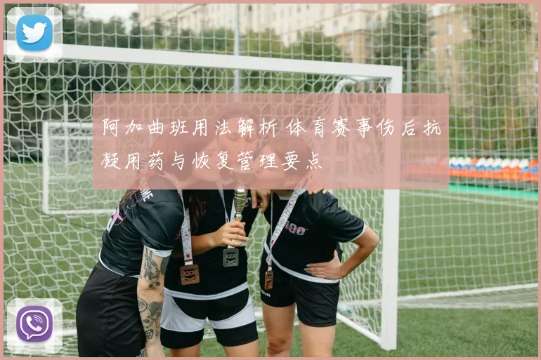 阿加曲班用法解析 体育赛事伤后抗凝用药与恢复管理要点