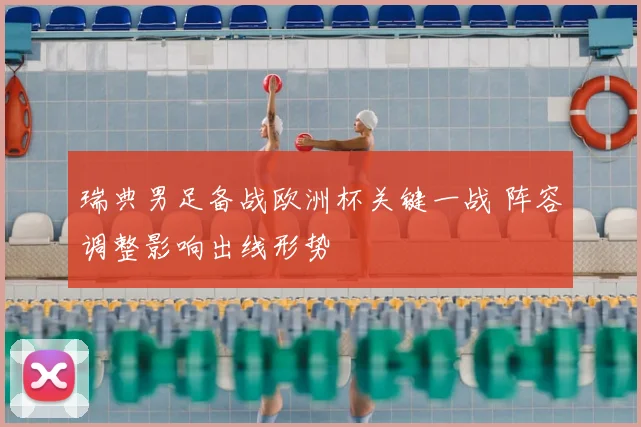 瑞典男足备战欧洲杯关键一战 阵容调整影响出线形势