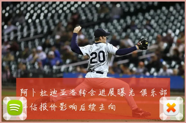 阿卜杜迪亚洛转会进展曝光 俱乐部评估报价影响后续去向