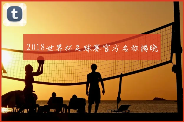 2018世界杯足球赛官方名称揭晓
