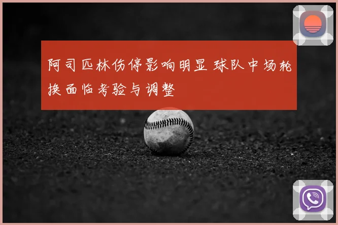 阿司匹林伤停影响明显 球队中场轮换面临考验与调整