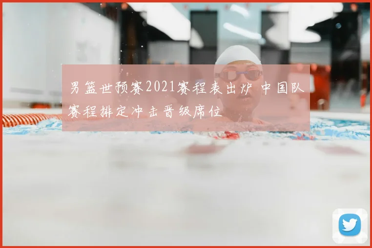 男篮世预赛2021赛程表出炉 中国队赛程排定冲击晋级席位