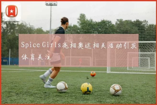 Spice Girls亮相奥运相关活动引发体育关注