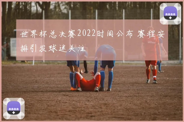 世界杯总决赛2022时间公布 赛程安排引发球迷关注