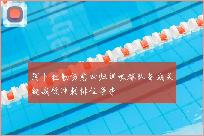 阿卜杜勒伤愈回归训练球队备战关键战役冲刺排位争夺
