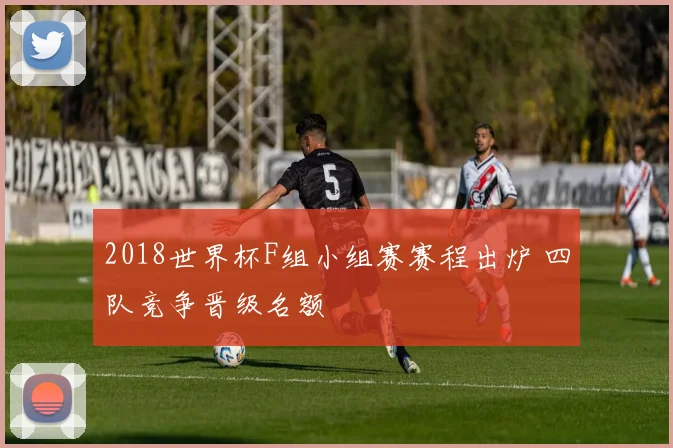 2018世界杯F组小组赛赛程出炉 四队竞争晋级名额