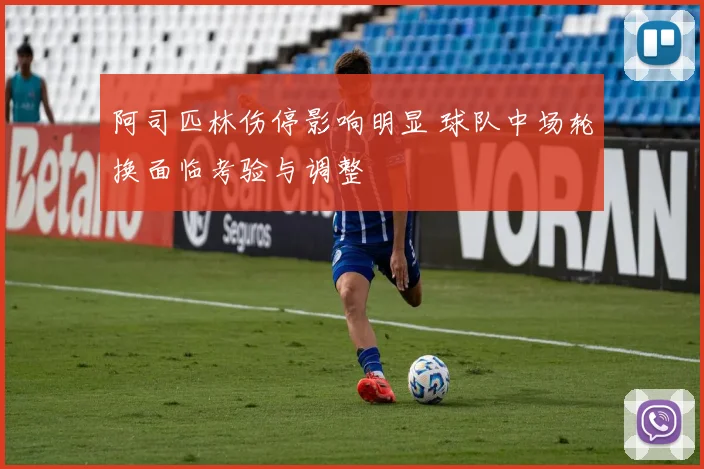 阿司匹林伤停影响明显 球队中场轮换面临考验与调整