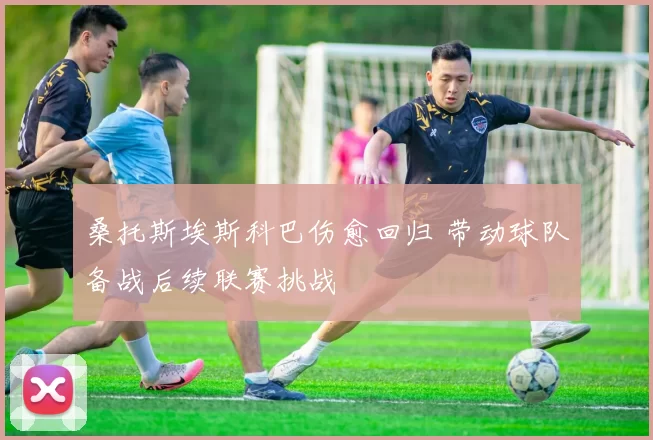 桑托斯埃斯科巴伤愈回归 带动球队备战后续联赛挑战