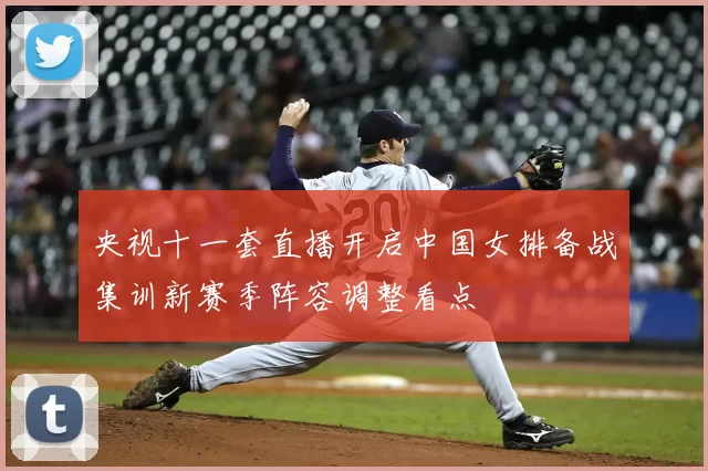 央视十一套直播开启中国女排备战集训新赛季阵容调整看点