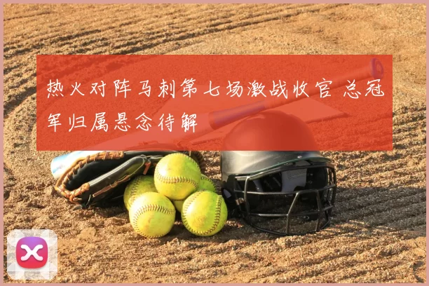 热火对阵马刺第七场激战收官 总冠军归属悬念待解