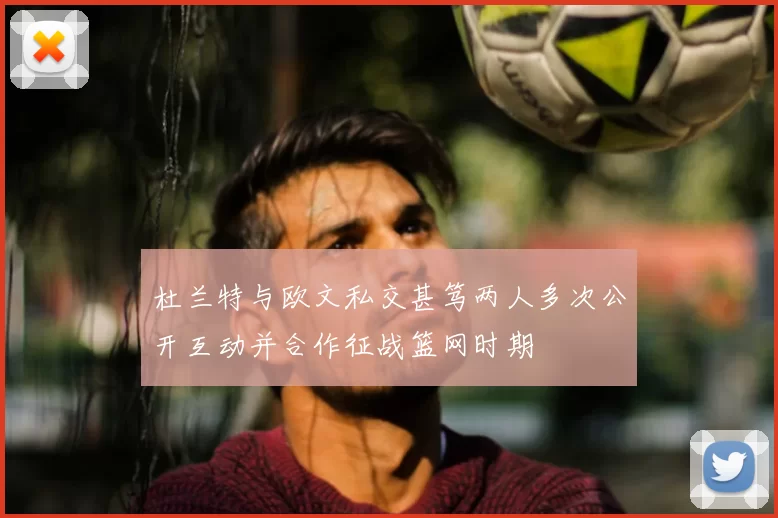 杜兰特与欧文私交甚笃两人多次公开互动并合作征战篮网时期