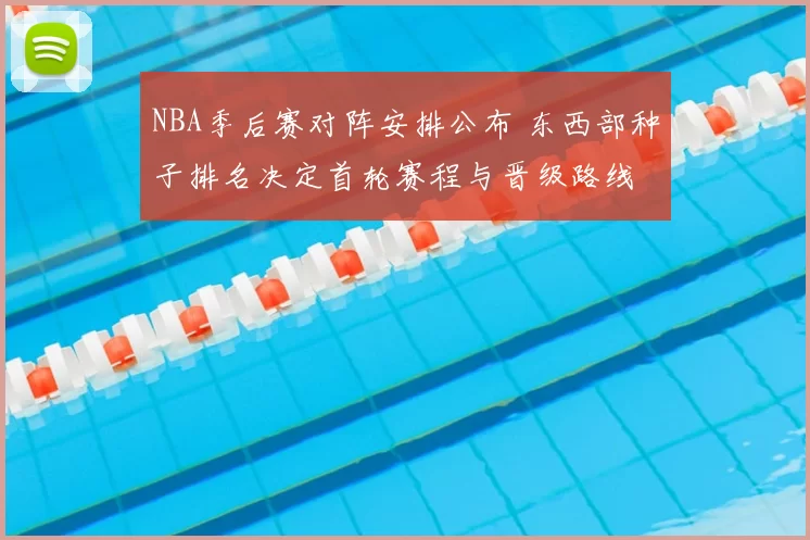 NBA季后赛对阵安排公布 东西部种子排名决定首轮赛程与晋级路线