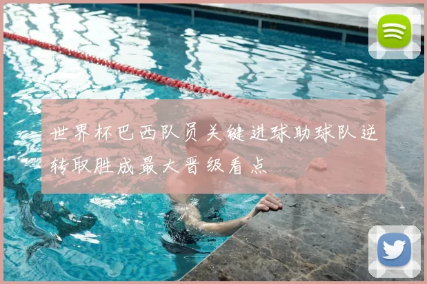 世界杯巴西队员关键进球助球队逆转取胜成最大晋级看点