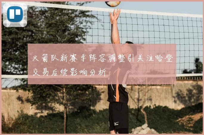 火箭队新赛季阵容调整引关注哈登交易后续影响分析