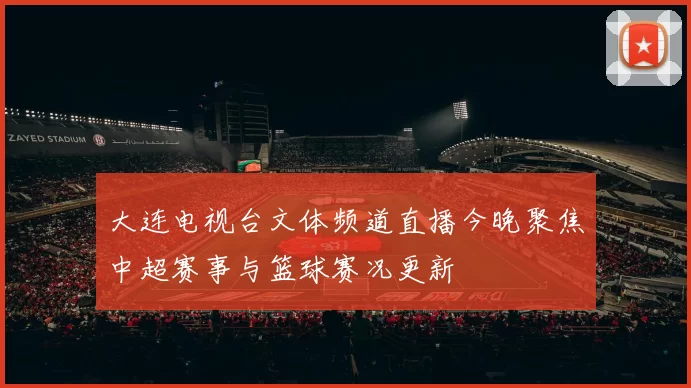 大连电视台文体频道直播今晚聚焦中超赛事与篮球赛况更新