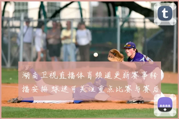 湖南卫视直播体育频道更新赛事转播安排 球迷可关注重点比赛与赛后报道