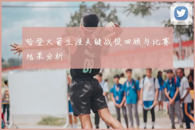 哈登火箭生涯关键战役回顾与比赛结果分析