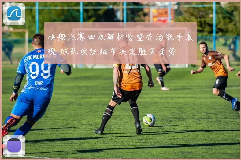 快船比赛回放解析哈登乔治联手表现 球队攻防细节决定胜负走势