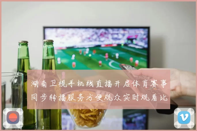 湖南卫视手机线直播开启体育赛事同步转播服务方便观众实时观看比赛动态