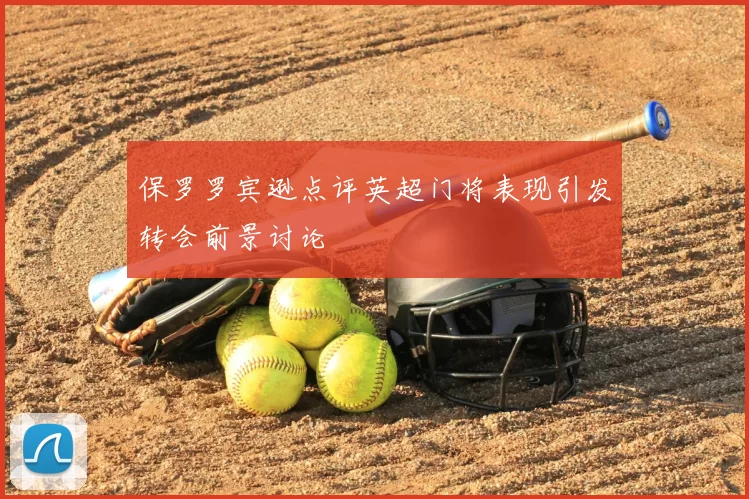 保罗罗宾逊点评英超门将表现引发转会前景讨论