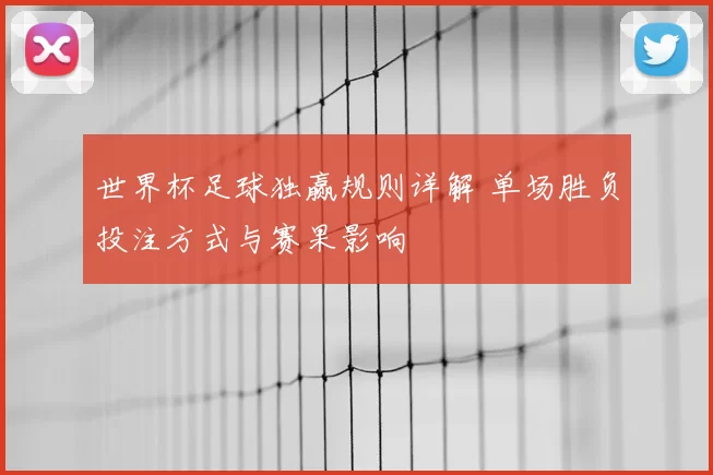 世界杯足球独赢规则详解 单场胜负投注方式与赛果影响