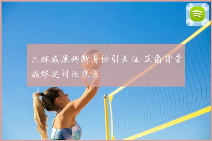 杰林威廉姆斯身份引关注 亚裔背景成球迷讨论焦点
