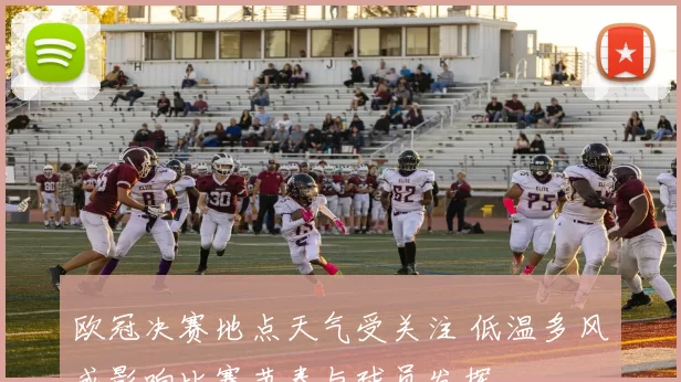 欧冠决赛地点天气受关注 低温多风或影响比赛节奏与球员发挥