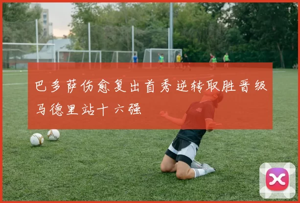 巴多萨伤愈复出首秀逆转取胜晋级马德里站十六强