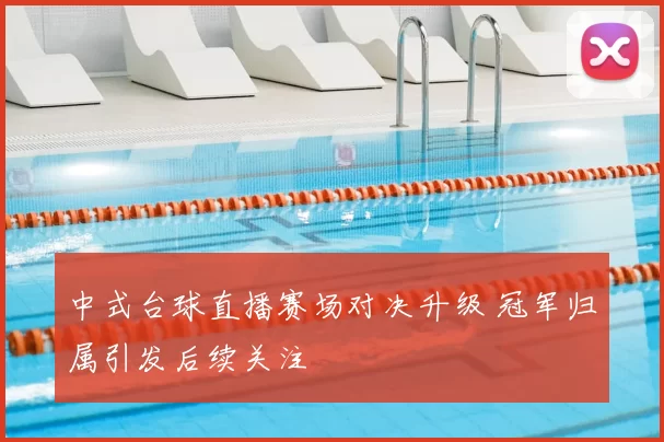 中式台球直播赛场对决升级 冠军归属引发后续关注