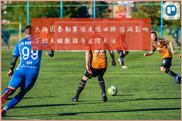 杰梅因泰勒赛场表现回顾 伤病影响下的关键数据与后续关注