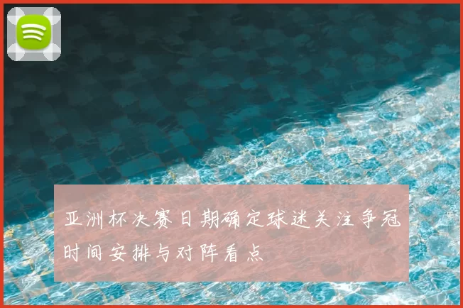 亚洲杯决赛日期确定球迷关注争冠时间安排与对阵看点