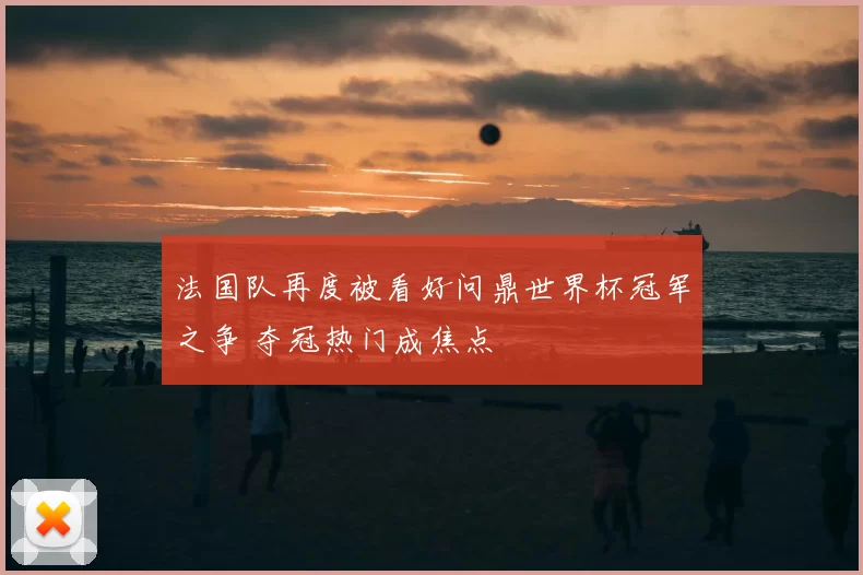 法国队再度被看好问鼎世界杯冠军之争 夺冠热门成焦点