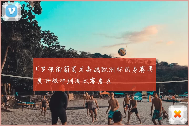 C罗领衔葡萄牙备战欧洲杯热身赛再度升级冲刺淘汰赛看点