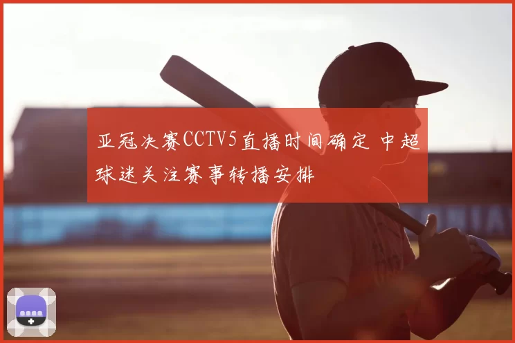 亚冠决赛CCTV5直播时间确定 中超球迷关注赛事转播安排