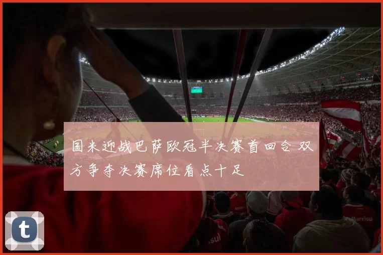 国米迎战巴萨欧冠半决赛首回合 双方争夺决赛席位看点十足