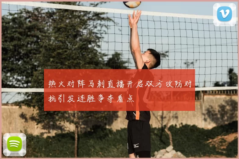 热火对阵马刺直播开启双方攻防对抗引发连胜争夺看点