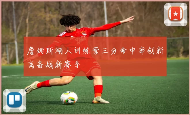 詹姆斯湖人训练营三分命中率创新高备战新赛季