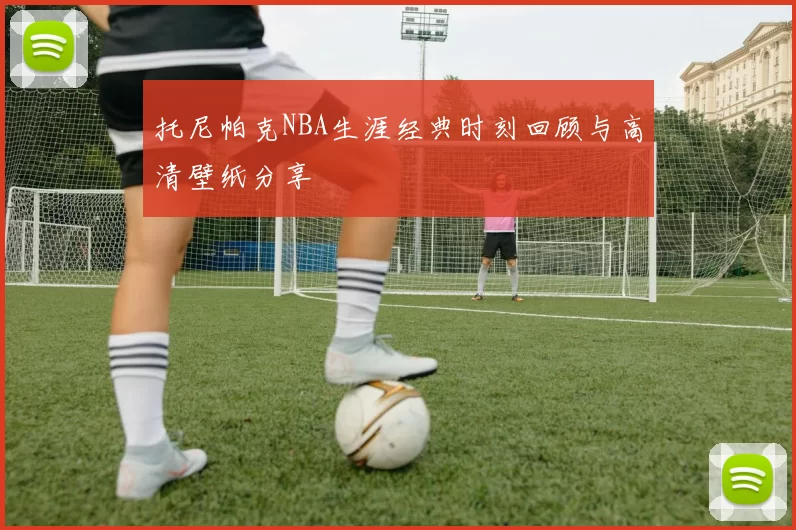 托尼帕克NBA生涯经典时刻回顾与高清壁纸分享