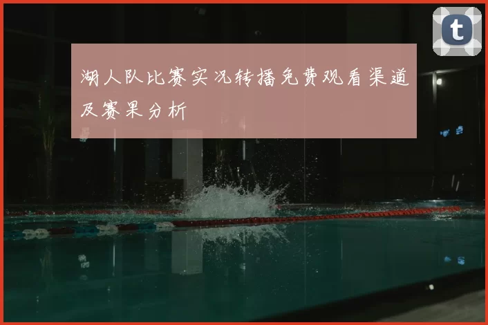湖人队比赛实况转播免费观看渠道及赛果分析