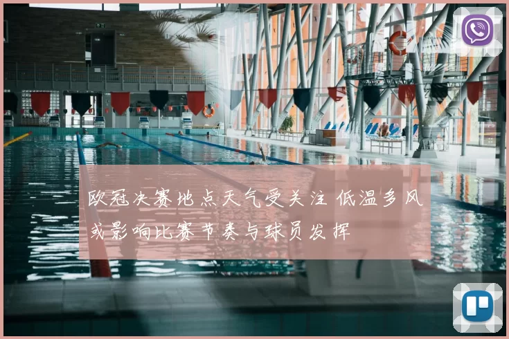 欧冠决赛地点天气受关注 低温多风或影响比赛节奏与球员发挥