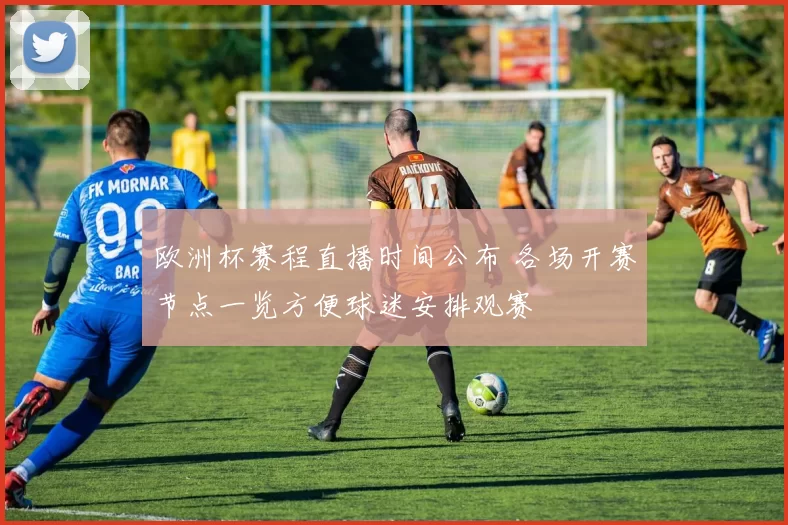 欧洲杯赛程直播时间公布 各场开赛节点一览方便球迷安排观赛
